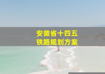 安徽省十四五铁路规划方案