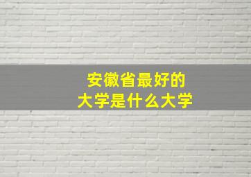 安徽省最好的大学是什么大学