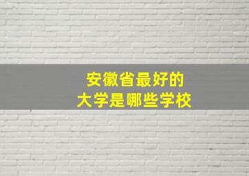 安徽省最好的大学是哪些学校