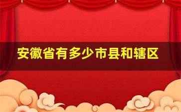 安徽省有多少市县和辖区