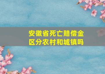 安徽省死亡赔偿金区分农村和城镇吗