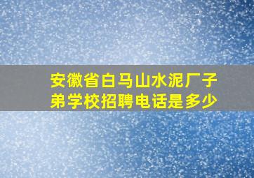 安徽省白马山水泥厂子弟学校招聘电话是多少