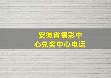 安徽省福彩中心兑奖中心电话