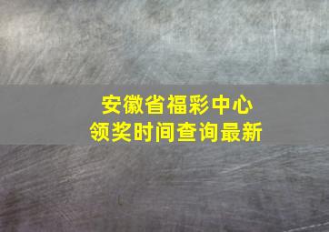 安徽省福彩中心领奖时间查询最新