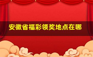 安徽省福彩领奖地点在哪