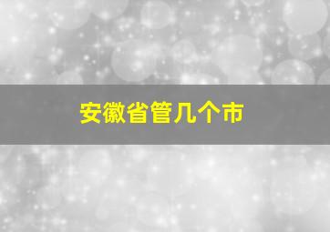 安徽省管几个市