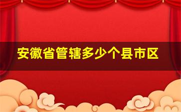 安徽省管辖多少个县市区