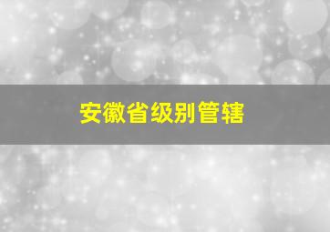 安徽省级别管辖