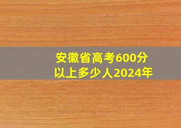 安徽省高考600分以上多少人2024年