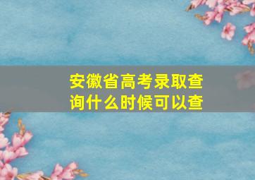 安徽省高考录取查询什么时候可以查