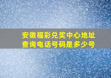 安徽福彩兑奖中心地址查询电话号码是多少号