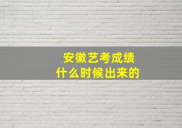 安徽艺考成绩什么时候出来的