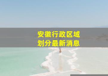 安徽行政区域划分最新消息