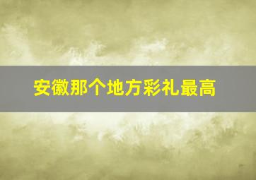 安徽那个地方彩礼最高