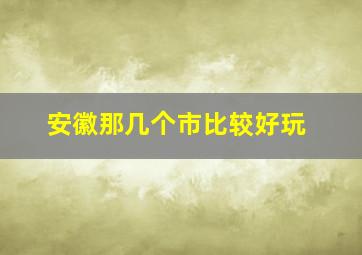 安徽那几个市比较好玩