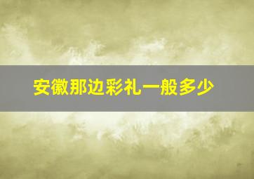 安徽那边彩礼一般多少