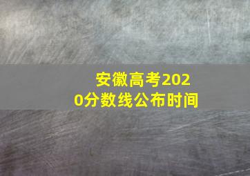 安徽高考2020分数线公布时间