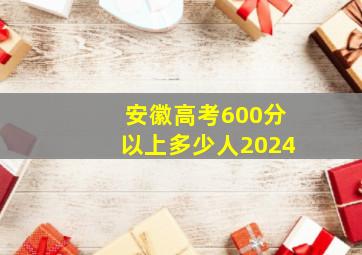 安徽高考600分以上多少人2024