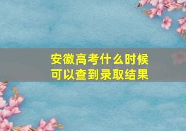 安徽高考什么时候可以查到录取结果