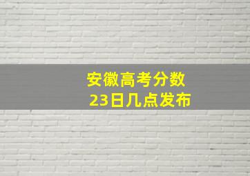 安徽高考分数23日几点发布