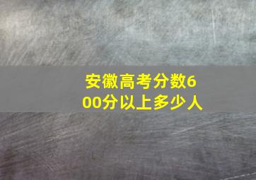 安徽高考分数600分以上多少人