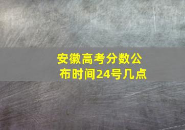 安徽高考分数公布时间24号几点