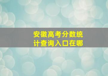 安徽高考分数统计查询入口在哪