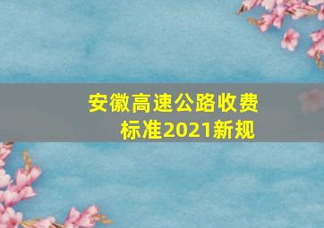 安徽高速公路收费标准2021新规