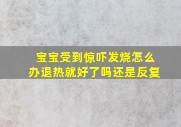 宝宝受到惊吓发烧怎么办退热就好了吗还是反复