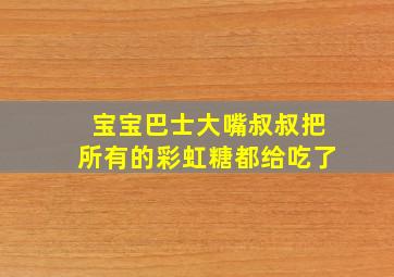 宝宝巴士大嘴叔叔把所有的彩虹糖都给吃了