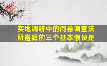 实地调研中的问卷调查法所遵循的三个基本假设是