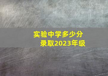 实验中学多少分录取2023年级