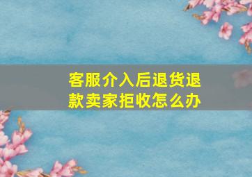 客服介入后退货退款卖家拒收怎么办