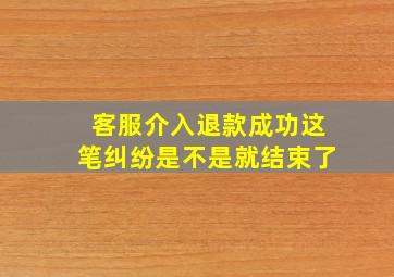 客服介入退款成功这笔纠纷是不是就结束了