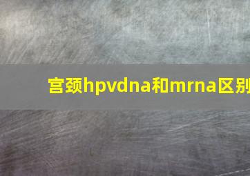 宫颈hpvdna和mrna区别