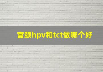 宫颈hpv和tct做哪个好