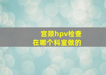 宫颈hpv检查在哪个科室做的