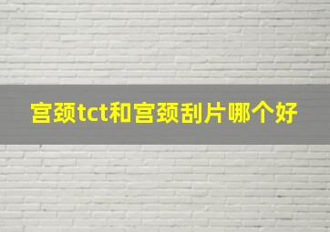 宫颈tct和宫颈刮片哪个好