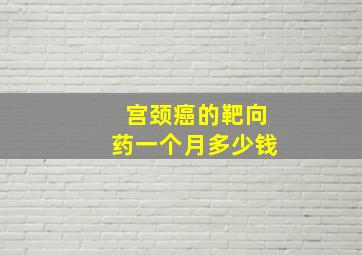 宫颈癌的靶向药一个月多少钱