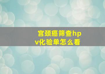 宫颈癌筛查hpv化验单怎么看