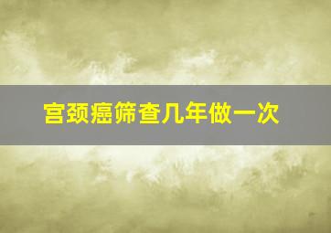 宫颈癌筛查几年做一次