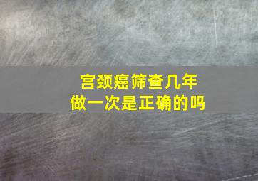 宫颈癌筛查几年做一次是正确的吗