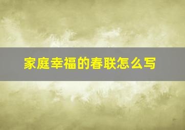 家庭幸福的春联怎么写