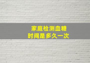 家庭检测血糖时间是多久一次