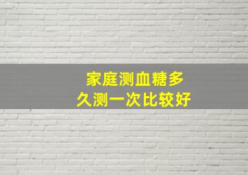 家庭测血糖多久测一次比较好