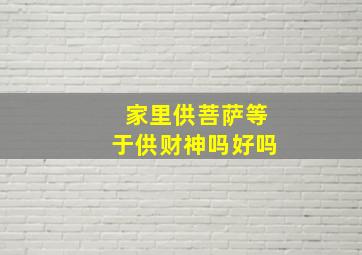 家里供菩萨等于供财神吗好吗