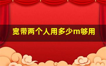 宽带两个人用多少m够用