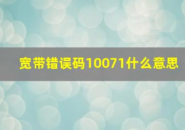 宽带错误码10071什么意思