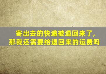 寄出去的快递被退回来了,那我还需要给退回来的运费吗