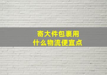 寄大件包裹用什么物流便宜点